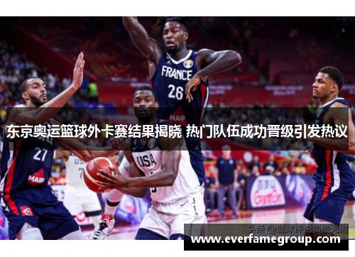 东京奥运篮球外卡赛结果揭晓 热门队伍成功晋级引发热议