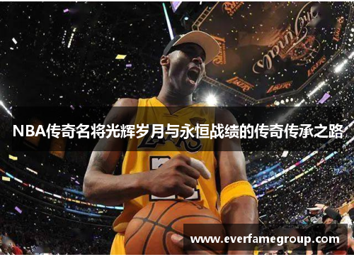 NBA传奇名将光辉岁月与永恒战绩的传奇传承之路