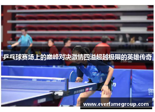 乒乓球赛场上的巅峰对决激情四溢超越极限的英雄传奇