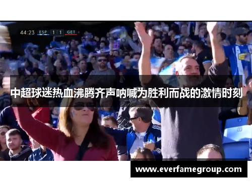 中超球迷热血沸腾齐声呐喊为胜利而战的激情时刻