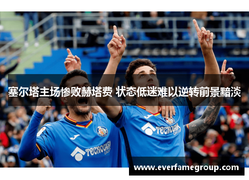 塞尔塔主场惨败赫塔费 状态低迷难以逆转前景黯淡