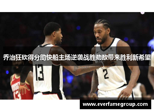 乔治狂砍得分助快船主场逆袭战胜劲敌带来胜利新希望