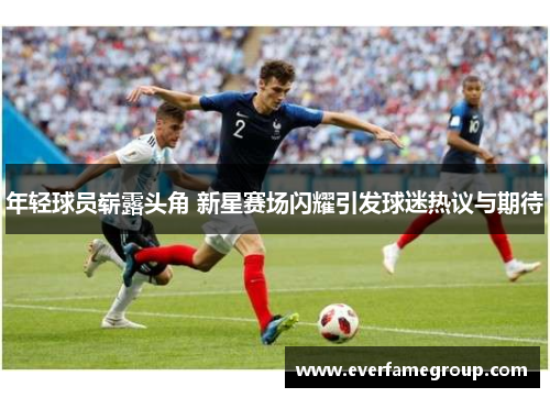 年轻球员崭露头角 新星赛场闪耀引发球迷热议与期待