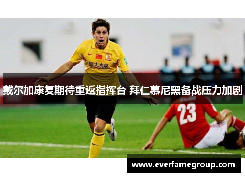 戴尔加康复期待重返指挥台 拜仁慕尼黑备战压力加剧