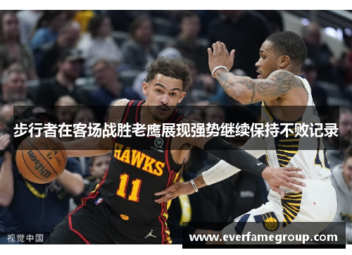 步行者在客场战胜老鹰展现强势继续保持不败记录