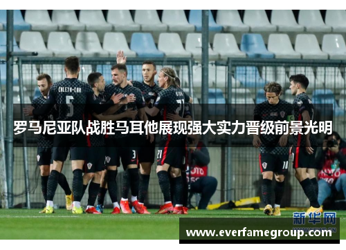 罗马尼亚队战胜马耳他展现强大实力晋级前景光明