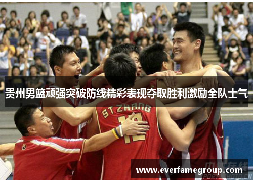 贵州男篮顽强突破防线精彩表现夺取胜利激励全队士气