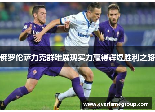 佛罗伦萨力克群雄展现实力赢得辉煌胜利之路