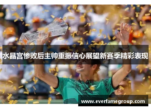 水晶宫惨败后主帅重振信心展望新赛季精彩表现