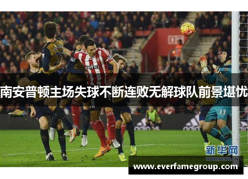 南安普顿主场失球不断连败无解球队前景堪忧