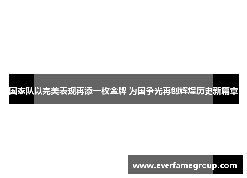 国家队以完美表现再添一枚金牌 为国争光再创辉煌历史新篇章