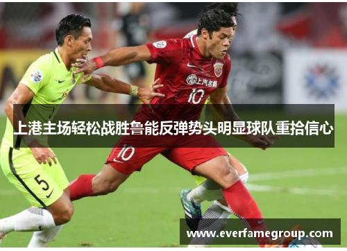 上港主场轻松战胜鲁能反弹势头明显球队重拾信心