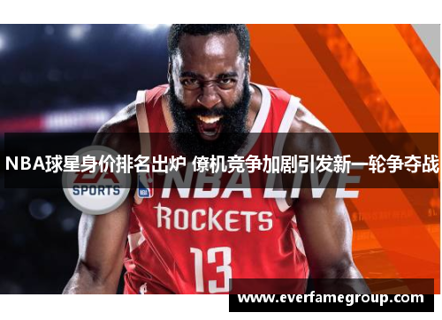 NBA球星身价排名出炉 僚机竞争加剧引发新一轮争夺战