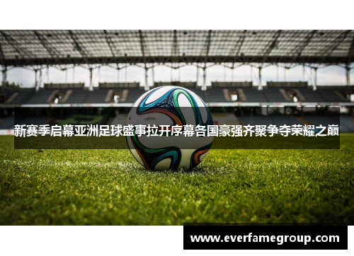 新赛季启幕亚洲足球盛事拉开序幕各国豪强齐聚争夺荣耀之巅